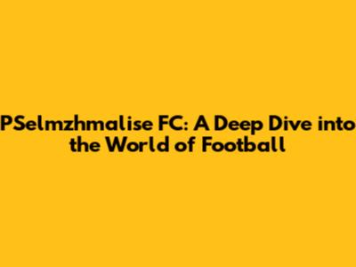 PSelmzhmalise FC: A Deep Dive into the World of Football