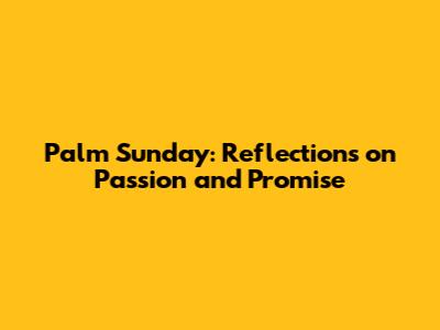 Palm Sunday: Reflections on Passion and Promise