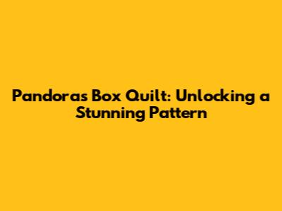 Pandora's Box Quilt: Unlocking a Stunning Pattern