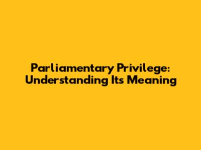 Parliamentary Privilege: Understanding Its Meaning