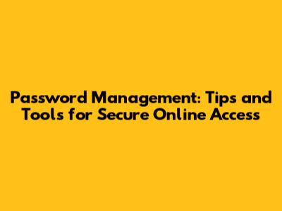 Password Management: Tips and Tools for Secure Online Access