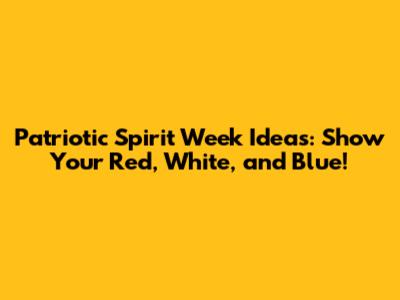 Patriotic Spirit Week Ideas: Show Your Red, White, and Blue!