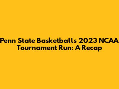 Penn State Basketball's 2023 NCAA Tournament Run: A Recap