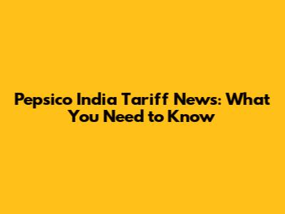 Pepsico India Tariff News: What You Need to Know