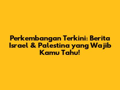 Perkembangan Terkini: Berita Israel & Palestina yang Wajib Kamu Tahu!