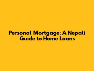 Personal Mortgage: A Nepali Guide to Home Loans
