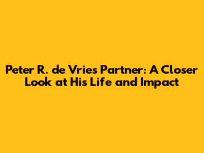 Peter R. de Vries' Partner: A Closer Look at His Life and Impact
