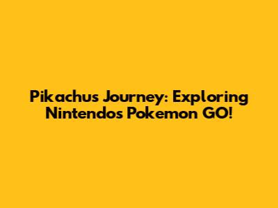 Pikachu's Journey: Exploring Nintendo's Pokemon GO!