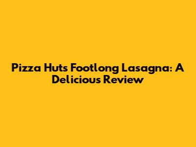 Pizza Hut's Footlong Lasagna: A Delicious Review