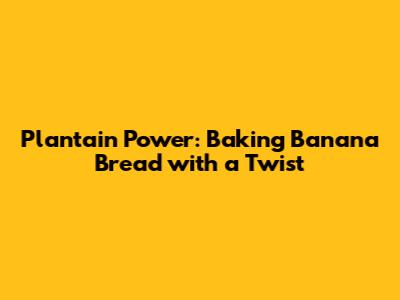 Plantain Power: Baking Banana Bread with a Twist