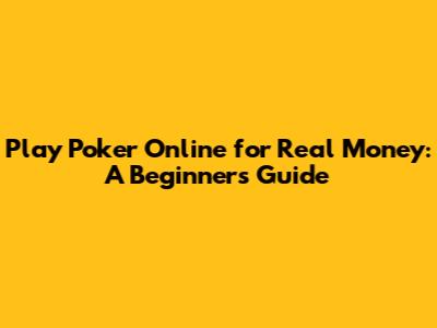 Play Poker Online for Real Money: A Beginner's Guide