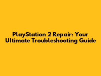 PlayStation 2 Repair: Your Ultimate Troubleshooting Guide