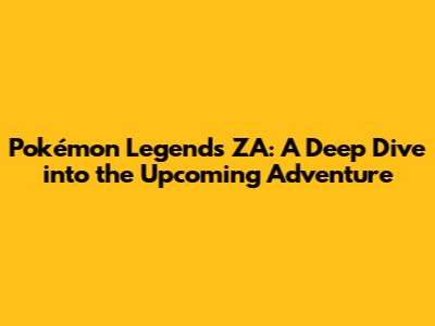 Pokémon Legends ZA: A Deep Dive into the Upcoming Adventure