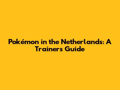 Pokémon in the Netherlands: A Trainer's Guide