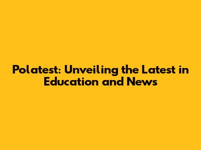 Polatest: Unveiling the Latest in Education and News