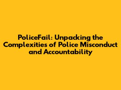 PoliceFail: Unpacking the Complexities of Police Misconduct and Accountability