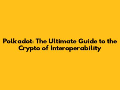 Polkadot: The Ultimate Guide to the Crypto of Interoperability