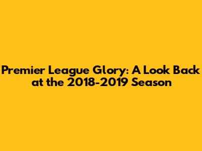 Premier League Glory: A Look Back at the 2018-2019 Season