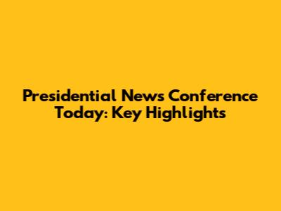 Presidential News Conference Today: Key Highlights