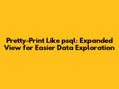 Pretty-Print Like psql: Expanded View for Easier Data Exploration