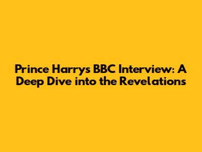 Prince Harry's BBC Interview: A Deep Dive into the Revelations