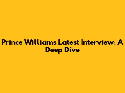 Prince William's Latest Interview: A Deep Dive