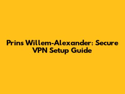 Prins Willem-Alexander: Secure VPN Setup Guide