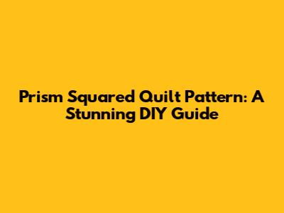 Prism Squared Quilt Pattern: A Stunning DIY Guide