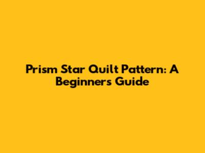 Prism Star Quilt Pattern: A Beginner's Guide