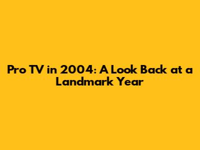 Pro TV in 2004: A Look Back at a Landmark Year