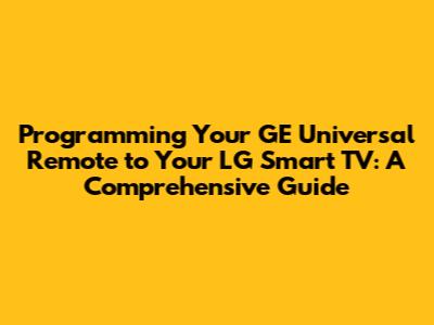 Programming Your GE Universal Remote to Your LG Smart TV: A Comprehensive Guide