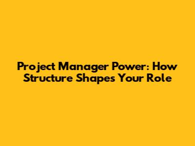 Project Manager Power: How Structure Shapes Your Role