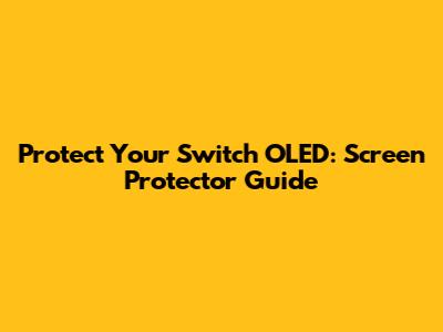 Protect Your Switch OLED: Screen Protector Guide