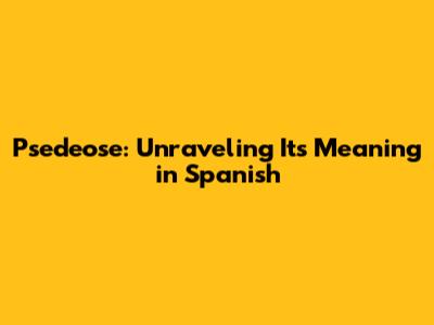Psedeose: Unraveling Its Meaning in Spanish