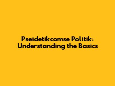 Pseidetikcomse Politik: Understanding the Basics