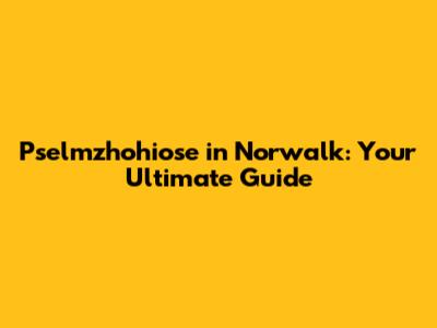 Pselmzhohiose in Norwalk: Your Ultimate Guide