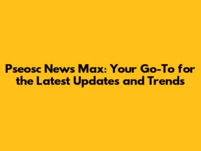 Pseosc News Max: Your Go-To for the Latest Updates and Trends