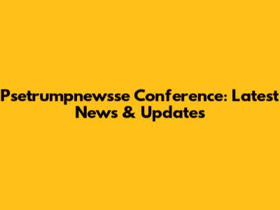 Psetrumpnewsse Conference: Latest News & Updates