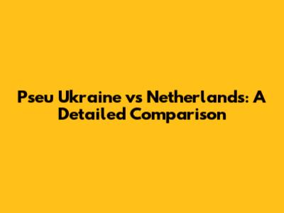 Pseu Ukraine vs Netherlands: A Detailed Comparison