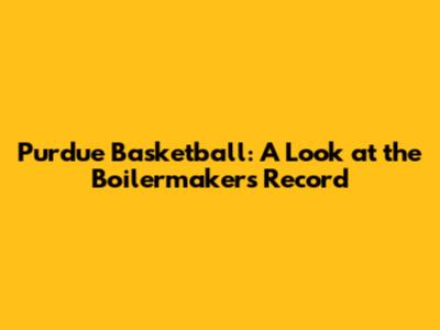 Purdue Basketball: A Look at the Boilermakers' Record