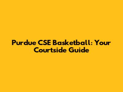 Purdue CSE Basketball: Your Courtside Guide