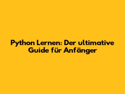 Python Lernen: Der ultimative Guide für Anfänger