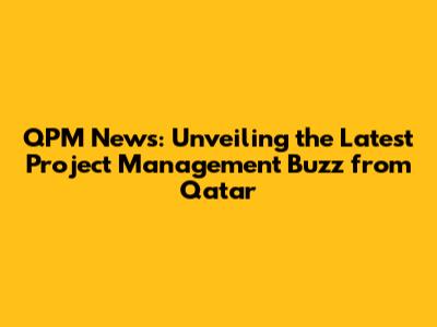 QPM News: Unveiling the Latest Project Management Buzz from Qatar