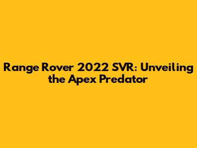 Range Rover 2022 SVR: Unveiling the Apex Predator