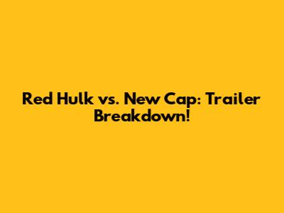 Red Hulk vs. New Cap: Trailer Breakdown!