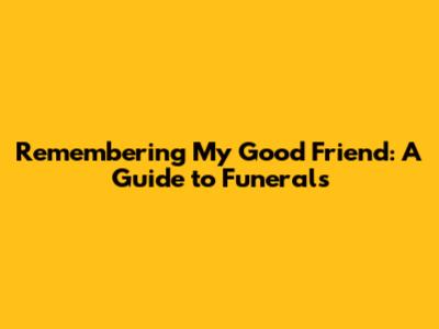Remembering My Good Friend: A Guide to Funerals