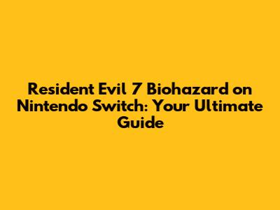 Resident Evil 7 Biohazard on Nintendo Switch: Your Ultimate Guide