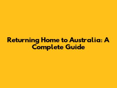 Returning Home to Australia: A Complete Guide