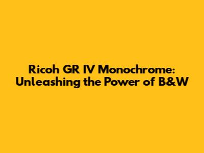 Ricoh GR IV Monochrome: Unleashing the Power of B&W
