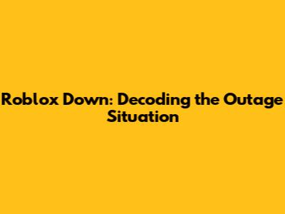 Roblox Down: Decoding the Outage Situation